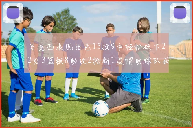 马克西表现出色15投9中轻松砍下22分3篮板8助攻2抢断1盖帽助球队获胜