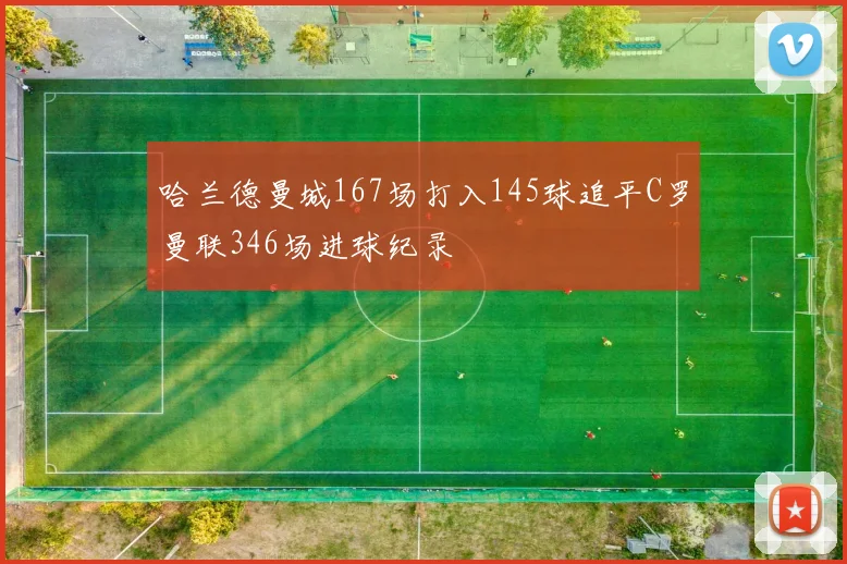 哈兰德曼城167场打入145球追平C罗曼联346场进球纪录