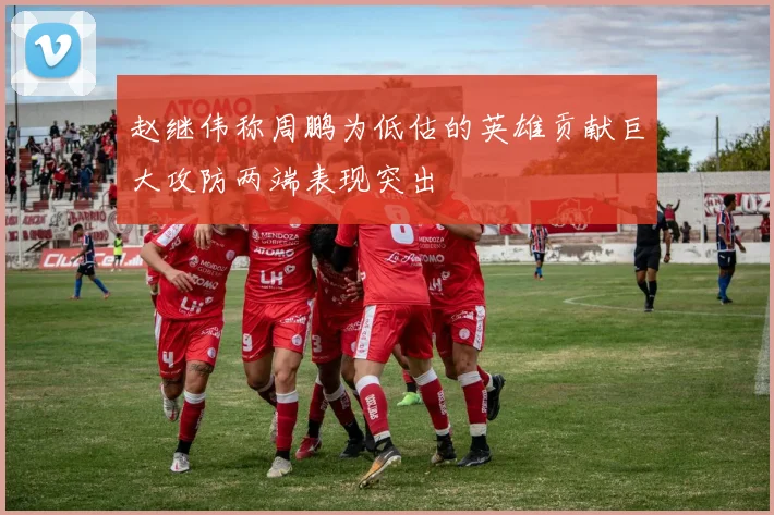 赵继伟称周鹏为低估的英雄贡献巨大攻防两端表现突出