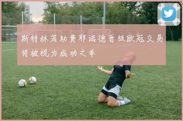 斯特林若助费耶诺德晋级欧冠交易将被视为成功之举