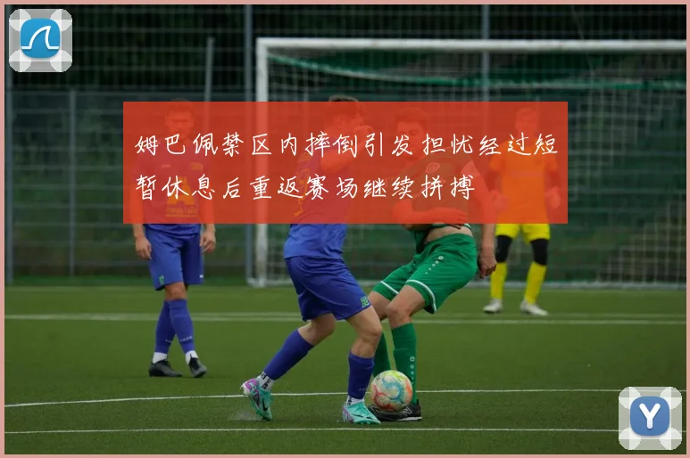 姆巴佩禁区内摔倒引发担忧经过短暂休息后重返赛场继续拼搏