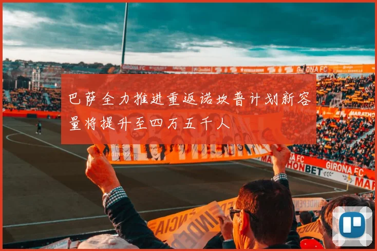 巴萨全力推进重返诺坎普计划新容量将提升至四万五千人
