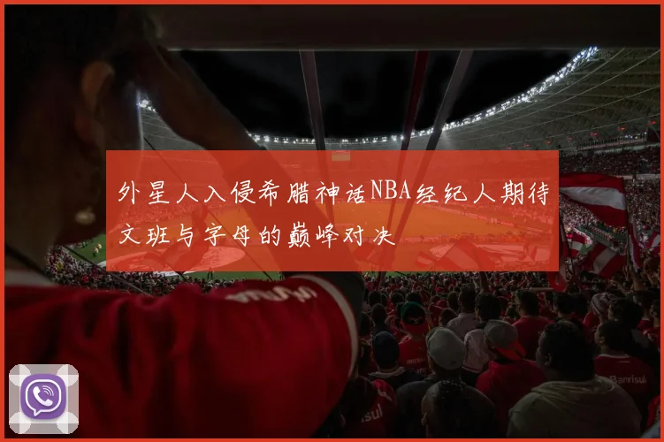 外星人入侵希腊神话NBA经纪人期待文班与字母的巅峰对决