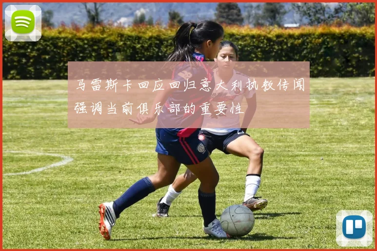 马雷斯卡回应回归意大利执教传闻强调当前俱乐部的重要性
