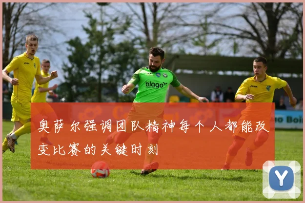 奥萨尔强调团队精神每个人都能改变比赛的关键时刻