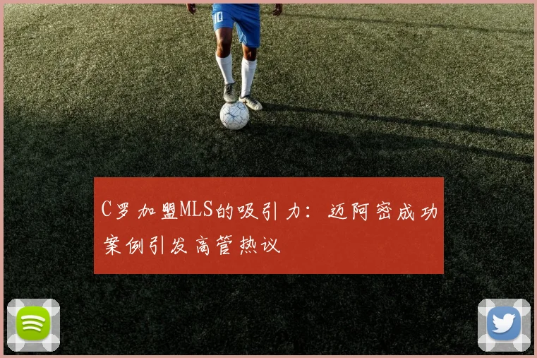 C罗加盟MLS的吸引力：迈阿密成功案例引发高管热议