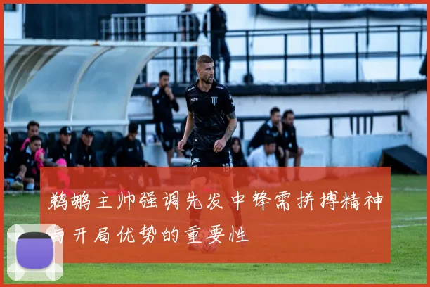 鹈鹕主帅强调先发中锋需拼搏精神与开局优势的重要性