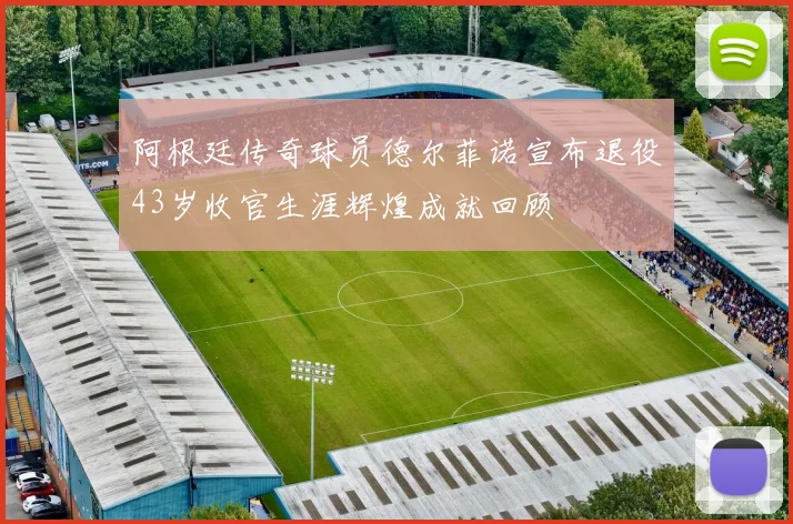 阿根廷传奇球员德尔菲诺宣布退役43岁收官生涯辉煌成就回顾