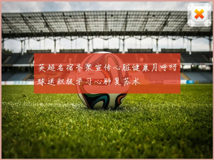 英超名宿齐聚宣传心脏健康月呼吁球迷积极学习心肺复苏术