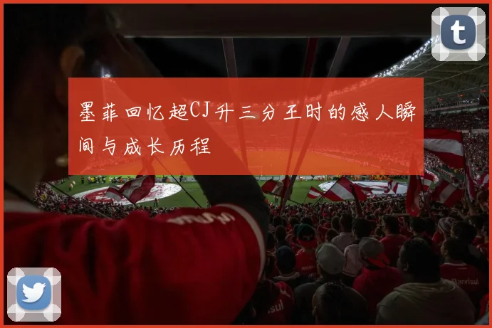 墨菲回忆超CJ升三分王时的感人瞬间与成长历程