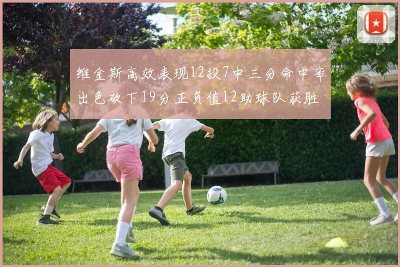 维金斯高效表现12投7中三分命中率出色砍下19分正负值12助球队获胜