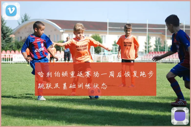 哈利伯顿重返赛场一周后恢复跑步跳跃及基础训练状态