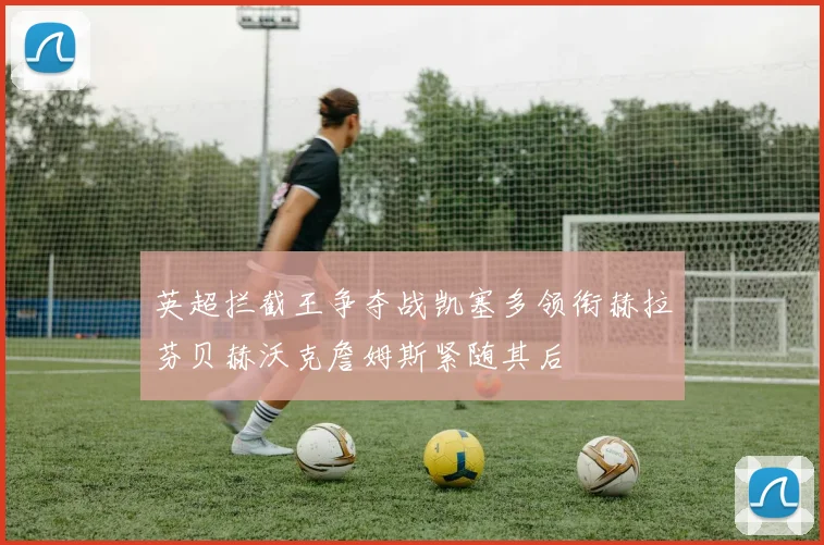 英超拦截王争夺战凯塞多领衔赫拉芬贝赫沃克詹姆斯紧随其后
