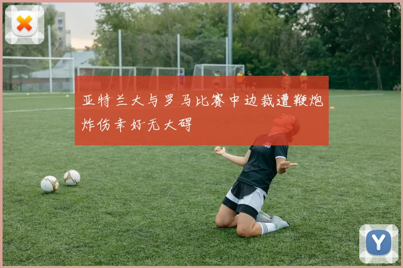 亚特兰大与罗马比赛中边裁遭鞭炮炸伤幸好无大碍