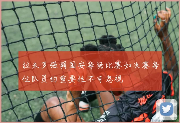 拉米罗强调国安每场比赛如决赛每位队员的重要性不可忽视