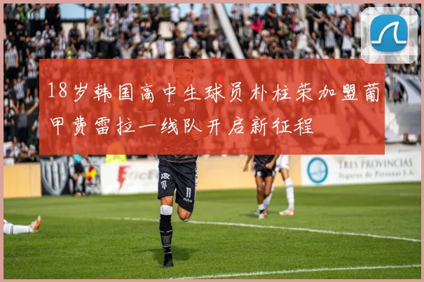18岁韩国高中生球员朴柱荣加盟葡甲费雷拉一线队开启新征程