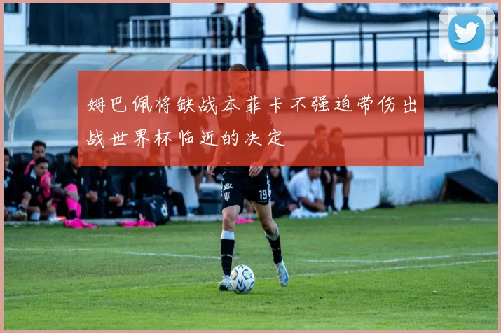 姆巴佩将缺战本菲卡不强迫带伤出战世界杯临近的决定