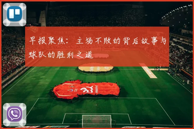 早报聚焦：主场不败的背后故事与球队的胜利之道