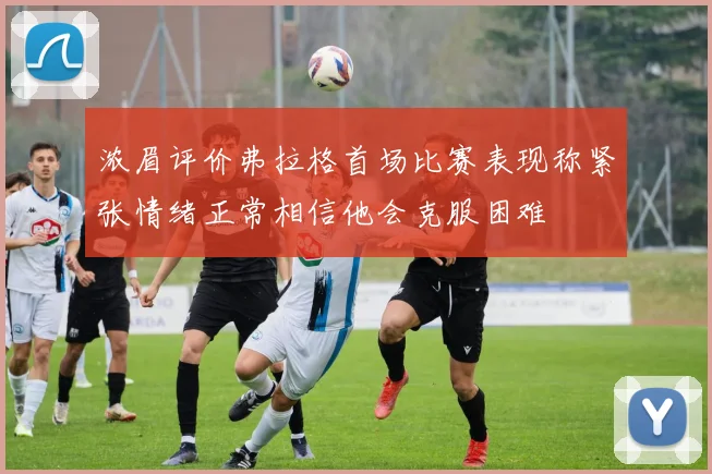 浓眉评价弗拉格首场比赛表现称紧张情绪正常相信他会克服困难
