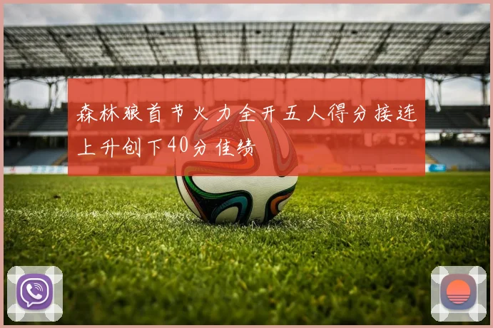 森林狼首节火力全开五人得分接连上升创下40分佳绩