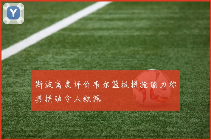 斯波高度评价韦尔篮板拼抢能力称其拼劲令人钦佩