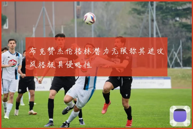布克赞杰伦格林潜力无限称其进攻风格极具侵略性