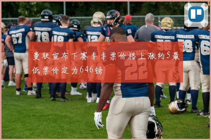 曼联宣布下赛季季票价格上涨约5最低票价定为646镑