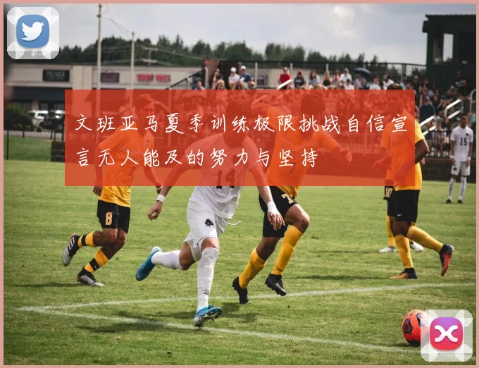 文班亚马夏季训练极限挑战自信宣言无人能及的努力与坚持
