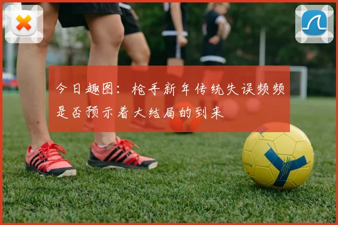 今日趣图：枪手新年传统失误频频是否预示着大结局的到来