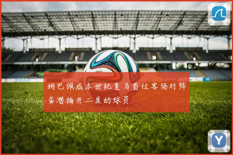 姆巴佩成本世纪皇马首位客场对阵黄潜梅开二度的球员