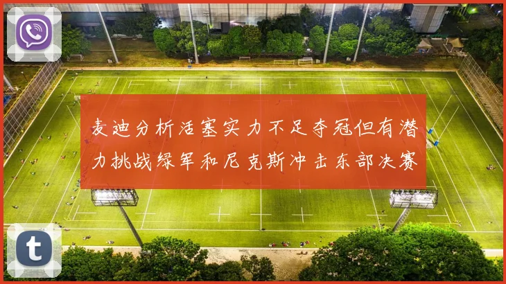 麦迪分析活塞实力不足夺冠但有潜力挑战绿军和尼克斯冲击东部决赛