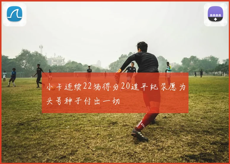 小卡连续22场得分20追平纪录愿为头号种子付出一切
