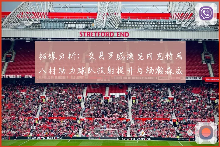 拓媒分析：交易罗威换克内克特或八村助力球队投射提升与杨瀚森成长