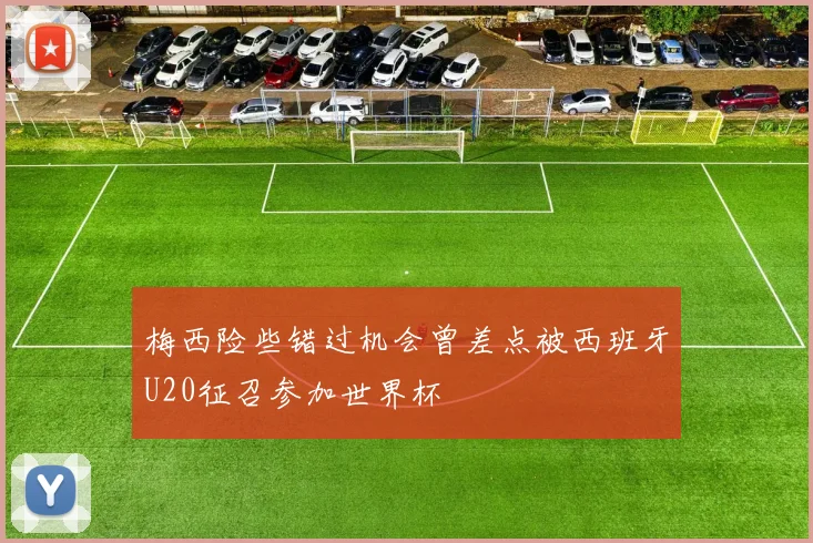 梅西险些错过机会曾差点被西班牙U20征召参加世界杯