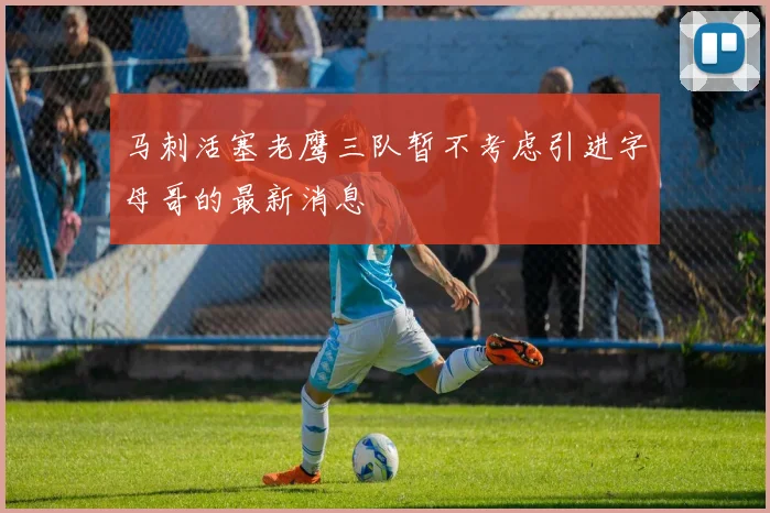 马刺活塞老鹰三队暂不考虑引进字母哥的最新消息